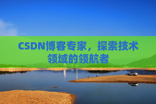 CSDN博客专家,探索技术领域的领航者 CSDN博客专家,探索技术领域的领航者